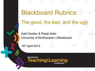 Blackboard Rubrics:
The good, the bad, and the ugly

Adel Gordon & Pepijn Kalis
University of Northampton | Blackboard

10th April 2013
 