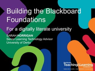 Building the Blackboard
Foundations
For a digitally literate university
SARAH HORRIGAN
Senior Learning Technology Advisor
University of Derby
 