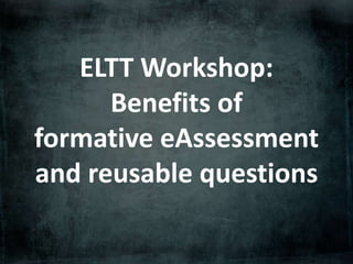 ELTT Workshop:
Benefits of
formative eAssessment
and reusable questions
 
