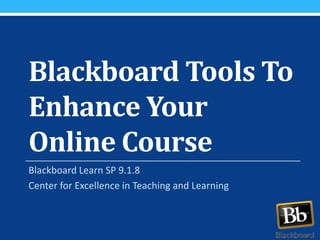Blackboard Tools To
Enhance Your
Online Course
Blackboard Learn SP 9.1.8
Center for Excellence in Teaching and Learning

 