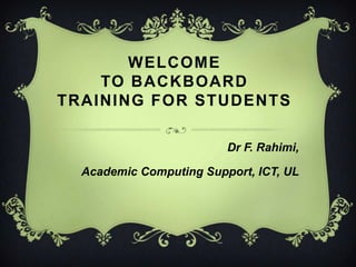 WELCOME TO Backboard Training for students Dr F. Rahimi,  Academic Computing Support, ICT, UL 