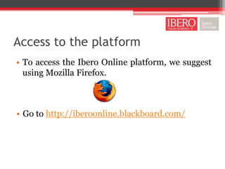 Access to the platform
• To access the Ibero Online platform, we suggest
  using Mozilla Firefox.



• Go to http://iberoonline.blackboard.com/
 