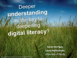 Deeper
understanding
- the key to deepening

digital literacy?
Sarah Horrigan and Laura Hollinshead
University of Derby

Image source: http://www.flickr.com/photos/68419214@N04/8961913682/

 