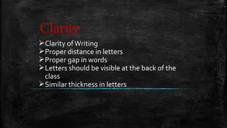 Clarity
Clarity ofWriting
Proper distance in letters
Proper gap in words
Letters should be visible at the back of the
class
Similar thickness in letters
 