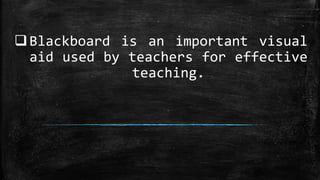 Blackboard is an important visual
aid used by teachers for effective
teaching.
 
