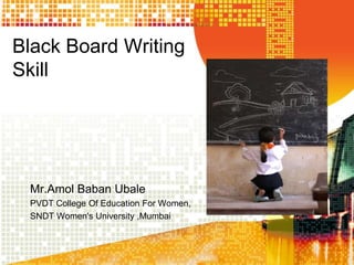 Black Board Writing
Skill
Mr.Amol Baban Ubale
PVDT College Of Education For Women,
SNDT Women's University ,Mumbai
 