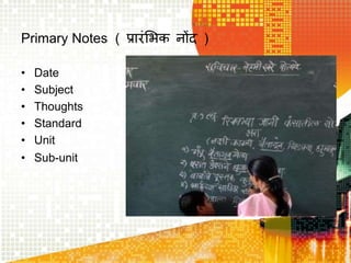 Primary Notes ( प्रारंभिक नोंद )
• Date
• Subject
• Thoughts
• Standard
• Unit
• Sub-unit
 