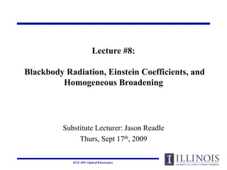 ECE 455: Optical Electronics
Lecture #8:
Blackbody Radiation, Einstein Coefficients, and
Homogeneous Broadening
Substitute Lecturer: Jason Readle
Thurs, Sept 17th, 2009
 