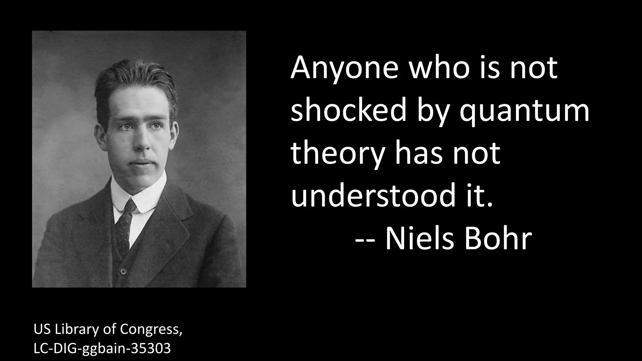 US Library of Congress,
LC-DIG-ggbain-35303
Anyone who is not
shocked by quantum
theory has not
understood it.
-- Niels Bohr