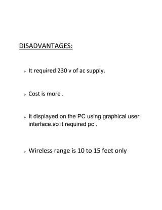DISADVANTAGES:
 It required 230 v of ac supply.
 Cost is more .
 It displayed on the PC using graphical user
interface.so it required pc .
 Wireless range is 10 to 15 feet only
 