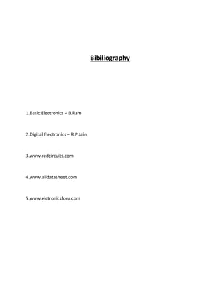 Bibiliography
1.Basic Electronics – B.Ram
2.Digital Electronics – R.P.Jain
3.www.redcircuits.com
4.www.alldatasheet.com
5.www.elctronicsforu.com
 