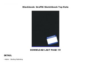 Blackbook: Graffiti Sketchbook Top Rate
DONWLOAD LAST PAGE !!!!
DETAIL
New Series This blank volume is aimed at the hip, young, creative graffiti artist.Containing plain pages as well as graph paper and vellum inserts, it resembles the hardcover “blackbook” that's a must-have for graffitists. Not only will artists use it for plotting out designs, but also for writing notes and as an all-in-one portfolio for their best work.
Author : Sterling Publishing
●
 