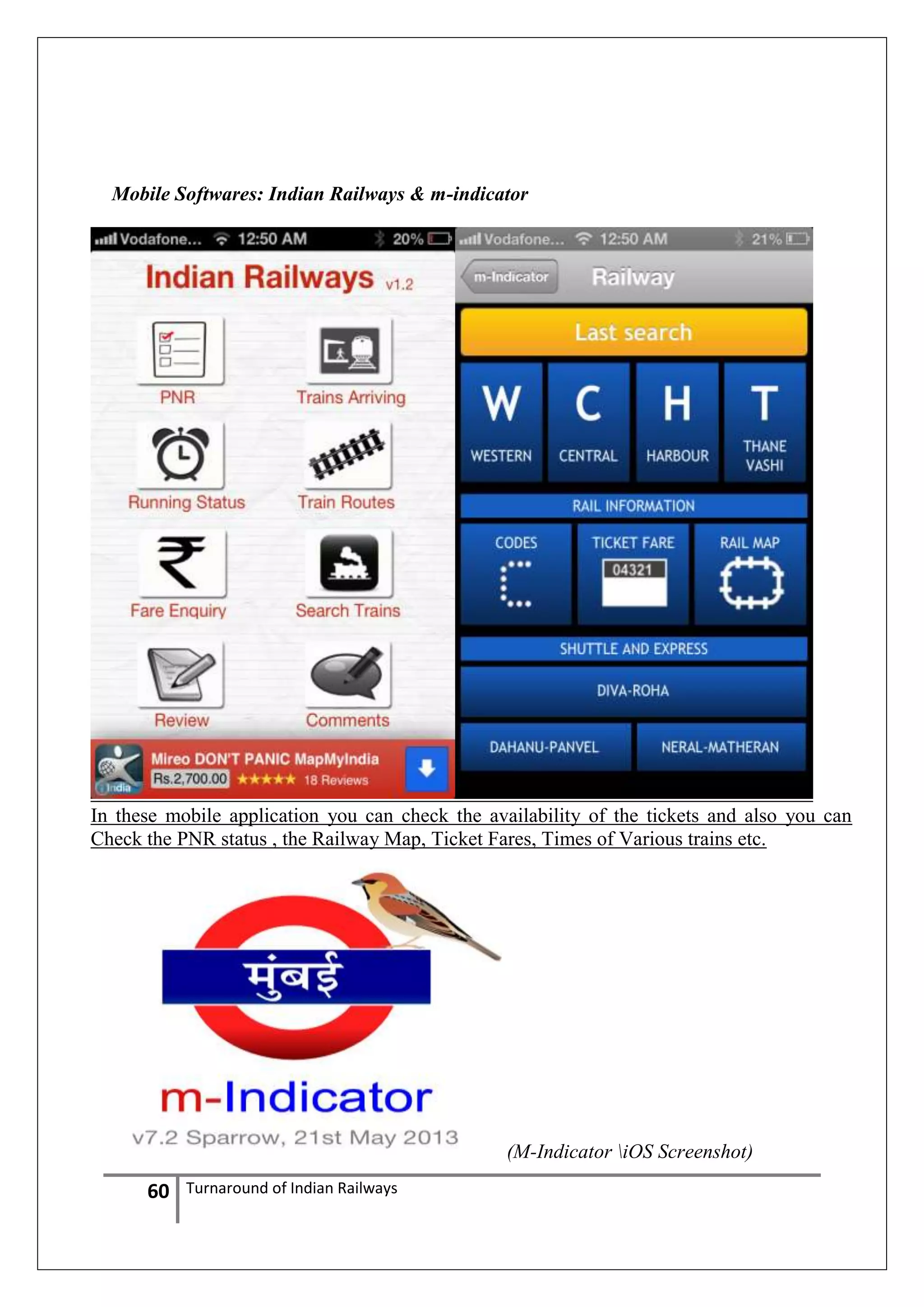Mobile Softwares: Indian Railways & m-indicator

In these mobile application you can check the availability of the tickets and also you can
Check the PNR status , the Railway Map, Ticket Fares, Times of Various trains etc.

(M-Indicator iOS Screenshot)

60

Turnaround of Indian Railways

 