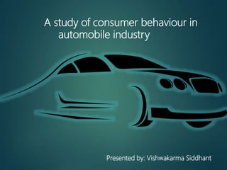 A study of consumer behaviour in
automobile industry
Presented by: Vishwakarma Siddhant
 