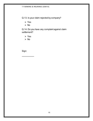 T.Y BANKING & INSURANCE (SEM-VI)
61
Q.13. Is your claim rejected by company?
 Yes
 No
Q.14. Do you have any complaint against claim
settlement?
 Yes
 No
Sign:
__________
 