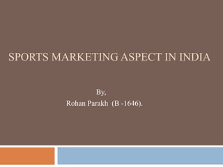 SPORTS MARKETING ASPECT IN INDIA
By,
Rohan Parakh (B -1646).
 