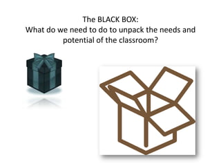 The BLACK BOX:What do we need to do to unpack the needs and potential of the classroom? 