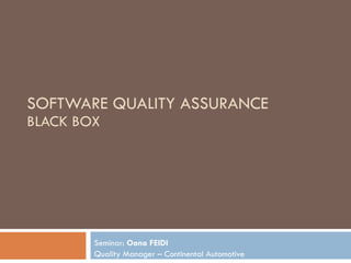 SOFTWARE QUALITY ASSURANCE BLACK BOX Seminar:  Oana FEIDI Quality Manager – Continental Automotive 