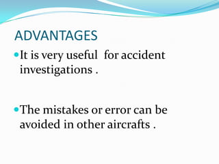 ADVANTAGES
It is very useful for accident
investigations .
The mistakes or error can be
avoided in other aircrafts .
 