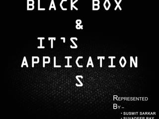 BLACK BOX
&
IT’S
APPLICATION
S
REPRESENTED
BY –
• SUSMIT SARKAR
 