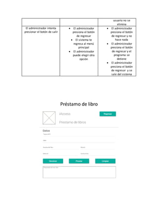 usuario no se
elimina
El administrador intenta
presionar el botón de salir
 El administrador
presiona el botón
de regresar
 El sistema te
regresa al menú
principal
 El administrador
puede elegir otra
opción
 El administrador
presiona el botón
de regresar y no
hace nada
 El administrador
presiona el botón
de regresar y el
programa se
detiene
 El administrador
presiona el botón
de regresar y se
sale del sistema
Préstamo de libro
 