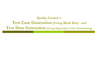 Quality Control ::
Test Case Generation (Using Black Box) and
Test Data Generation (Using Equivalence Class Partitioning)
 