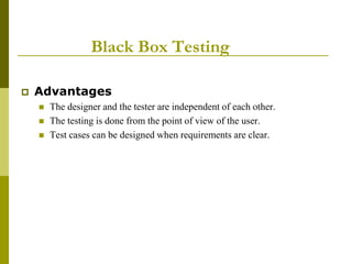 Black Box Testing
 Advantages
 The designer and the tester are independent of each other.
 The testing is done from the point of view of the user.
 Test cases can be designed when requirements are clear.
 