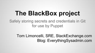 The BlackBox project
Safely storing secrets and credentials in Git
for use by Puppet
Tom Limoncelli, SRE, StackExchange.com
Blog: EverythingSysadmin.com
 