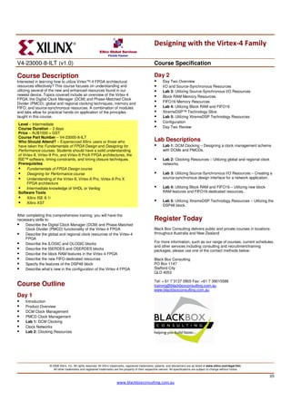 Designing with the Virtex-4 Family

V4-23000-8-ILT (v1.0)                                                                                 Course Specification

Course Description                                                                                    Day 2
Interested in learning how to utilize Virtex™-4 FPGA architectural                                           Day Two Overview
resources effectively? This course focuses on understanding and                                              I/O and Source-Synchronous Resources
utilizing several of the new and enhanced resources found in our                                             Lab 3: Utilizing Source-Synchronous I/O Resources
newest device. Topics covered include an overview of the Virtex-4                                            Block RAM Memory Resources
FPGA; the Digital Clock Manager (DCM) and Phase-Matched Clock
Divider (PMCD); global and regional clocking techniques; memory and                                          FIFO16 Memory Resources
FIFO; and source-synchronous resources. A combination of modules                                             Lab 4: Utilizing Block RAM and FIFO16
and labs allow for practical hands-on application of the principles                                          XtremeDSP™ Technology Slice
taught in this course.                                                                                       Lab 5: Utilizing XtremeDSP Technology Resources
                                                                                                             Configuration
Level – Intermediate
Course Duration – 2 days                                                                                     Day Two Review
Price – AU$1000 + GST
Course Part Number – V4-23000-8-ILT
Who Should Attend? – Experienced Xilinx users or those who                                            Lab Descriptions
have taken the Fundamentals of FPGA Design and Designing for                                                 Lab 1: DCM Clocking – Designing a clock management scheme
Performance courses. Students should have a solid understanding                                              with DCMs and PMCDs.
of Virtex-II, Virtex-II Pro, and Virtex-II ProX FPGA architectures, the
ISE™ software, timing constraints, and timing closure techniques.                                            Lab 2: Clocking Resources – Utilizing global and regional clock
Prerequisites                                                                                                networks.
      Fundamentals of FPGA Design course
      Designing for Performance course                                                                       Lab 3: Utilizing Source-Synchronous I/O Resources – Creating a
      Understanding of the Virtex-II, Virtex-II Pro, Virtex-II Pro X                                         source-synchronous design interface for a network application.
      FPGA architecture
      Intermediate knowledge of VHDL or Verilog                                                              Lab 4: Utilizing Block RAM and FIFO16 – Utilizing new block
Software Tools                                                                                               RAM features and FIFO16-dedicated resources.
      Xilinx ISE 8.1i
                                                                                                             Lab 5: Utilizing XtremeDSP Technology Resources – Utilizing the
      Xilinx XST
                                                                                                             DSP48 block.

After completing this comprehensive training, you will have the
necessary skills to:                                                                                  Register Today
      Describe the Digital Clock Manager (DCM) and Phase-Matched
      Clock Divider (PMCD) functionality of the Virtex-4 FPGA                                         Black Box Consulting delivers public and private courses in locations
      Describe the global and regional clock resources of the Virtex-4                                throughout Australia and New Zealand
      FPGA                                                                                            .
      Describe the ILOGIC and OLOGIC blocks                                                           For more information, such as our range of courses, current schedules,
                                                                                                      and other services including consulting and recruitment/training
      Describe the ISERDES and OSERDES blocks                                                         packages, please use one of the contact methods below:
      Describe the block RAM features in the Virtex-4 FPGA
      Describe the new FIFO-dedicated resources                                                       Black Box Consulting
      Specify the features of the DSP48 block                                                         PO Box 1147
      Describe what’s new in the configuration of the Virtex-4 FPGA                                   Stafford City
                                                                                                      QLD 4053

                                                                                                      Tel: + 61 7 3137 0905 Fax: +61 7 39015586
Course Outline                                                                                        training@blackboxconsulting.com.au
                                                                                                      www.blackboxconsulting.com.au
Day 1
     Introduction
     Product Overview
     DCM Clock Management
     PMCD Clock Management
     Lab 1: DCM Clocking
     Clock Networks
     Lab 2: Clocking Resources




                   © 2008 Xilinx, Inc. All rights reserved. All Xilinx trademarks, registered trademarks, patents, and disclaimers are as listed at www.xilinx.com/legal.htm.
                      All other trademarks and registered trademarks are the property of their respective owners. All specifications are subject to change without notice.

                                                                                                                                                                                25
                                                                        www.blackboxconsulting.com.au
 