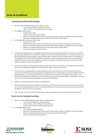 Terms & Conditions

          Training & Consulting Credit Packages:

          •   We have a minimum billing requirement when using our services.
                          o    1 hour minimum billing time for offsite consulting
                          o    2 days / 16 hours, minimum billing for onsite consulting
          •   For all onsite Academy courses
                          o    2 days minimum onsite
                          o    1 credit = 1 days training for one engineer
                          o    Minimum of 3 attendees billed per day for onsite training in Sydney, Melbourne, Adelaide, Brisbane, and Canberra
                          o    Minimum of 4 attendees billed per day for onsite training in Perth and New Zealand
          •   For Embedded, DSP and Advanced VHDL courses
                          o    2 days minimum onsite
                          o    $700 per day per person. Credits can be used for payment at a rate determined by your discounted credit rate
                          o    Minimum of 6 attendees billed per day for onsite training in Sydney, Melbourne, Adelaide, Brisbane, and Canberra
                          o    Minimum of 7 attendees billed per day for onsite training in Perth and New Zealand
                          o    You will not be liable for presenter expenses

          •   For Annual Training Packages, you are responsible for paying Travel and Accommodation expenses for any onsite work. We will bill
              you accordingly and give copies of receipts when requested. Credits may be used to pay for expenses. A ‘Fair Play’ policy applies; we
              fly at the cheapest economy rate available as long as it doesn’t leave us waiting for hours in an airport unless it’s the only flight out.
              Accommodation costs maximum $135 is passed on per night unless no other accommodation venues in your area can be found at a
              reasonable rate. For car hire we hire the cheapest vehicle from a reputable hire company. We do not pass on any food or sundry
              expenses, only flight, car and accommodation costs.

          •   With Onsite training you are responsible for providing a suitable venue, Computer and environment and food and refreshments. We
              have up to 5 Training Laptops available for no charge other than freight to and from your premises.

          •   The Credits within our packages expire 12 months after date of invoice. We do allow them to be used for consulting or training
              courses up to 3 months after this date as long as they are assigned within the 12 month period. You may also roll credits across into a
              new package with a new 12 month expiry as long as it accounts for no more than a third of the original or new package. I.e. you
              purchase a 2009 agreement for 100 credits; you can roll 33 of these into a new 2010 package as long as the new package contains 66
              more credits. You now have 100 Credits expiring 12 months after the 2010 invoice.

          •   Credits can only be used to purchase training or consulting services.

          •   All courses we offer direct except our Embedded, DSP and Advanced VHDL courses use a rate of 1 credit per person per day. Credits
              can still be used towards these other courses at a rate determined by your cost per credit. We cannot discount these courses due to
              the additional consultant and set up fee’s required.

          •   Public and online course have no minimum requirements. Laptops are provided, as is lunch and refreshments for public courses.


          Pay As You Go Training & Consulting:

          •   We have a minimum billing requirement when using our consulting services.
                          o    1 hour minimum billing time for offsite consulting
                          o    2 days / 16 hours, minimum billing for onsite consulting
                          o    Customer pays any Travel and Accommodation expenses
          •   For all onsite Academy courses
                          o    You are not responsible for expenses
                          o    Minimum of 5 attendees billed per day for onsite training in Sydney, Melbourne, Adelaide, Brisbane, and Canberra
                          o    Minimum of 6 attendees billed per day for onsite training in Perth and New Zealand
                          o    2 days or 10 Trained Students days minimum




Authorised Digilent Distributor                                                                                31                    Authorised Training Provider
 