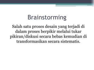 Brainstorming
Salah satu proses desain yang terjadi di
dalam proses berpikir melalui tukar
pikiran/diskusi secara bebas kemudian di
transformasikan secara sistematis.
 