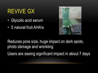 REVIVE GX
• Glycolic acid serum
• 5 natural fruit AHAs
Reduces pore size, huge impact on dark spots,
photo damage and wrinkling
Users are seeing significant impact in about 7 days
 
