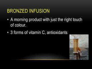 BRONZED INFUSION
• A morning product with just the right touch
of colour.
• 3 forms of vitamin C, antioxidants
 