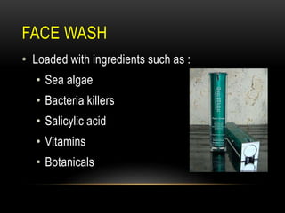 FACE WASH
• Loaded with ingredients such as :
• Sea algae
• Bacteria killers
• Salicylic acid
• Vitamins
• Botanicals
 