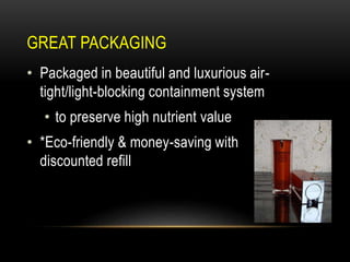 GREAT PACKAGING
• Packaged in beautiful and luxurious air-
tight/light-blocking containment system
• to preserve high nutrient value
• *Eco-friendly & money-saving with
discounted refill
 