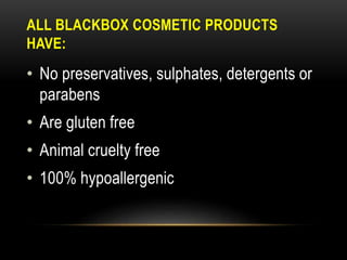 ALL BLACKBOX COSMETIC PRODUCTS
HAVE:
• No preservatives, sulphates, detergents or
parabens
• Are gluten free
• Animal cruelty free
• 100% hypoallergenic
 