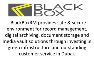 . BlackBoxRM provides safe & secure
  environment for record management,
 digital archiving, document storage and
media vault solutions through investing in
  green infrastructure and outstanding
         customer service in Dubai.
 