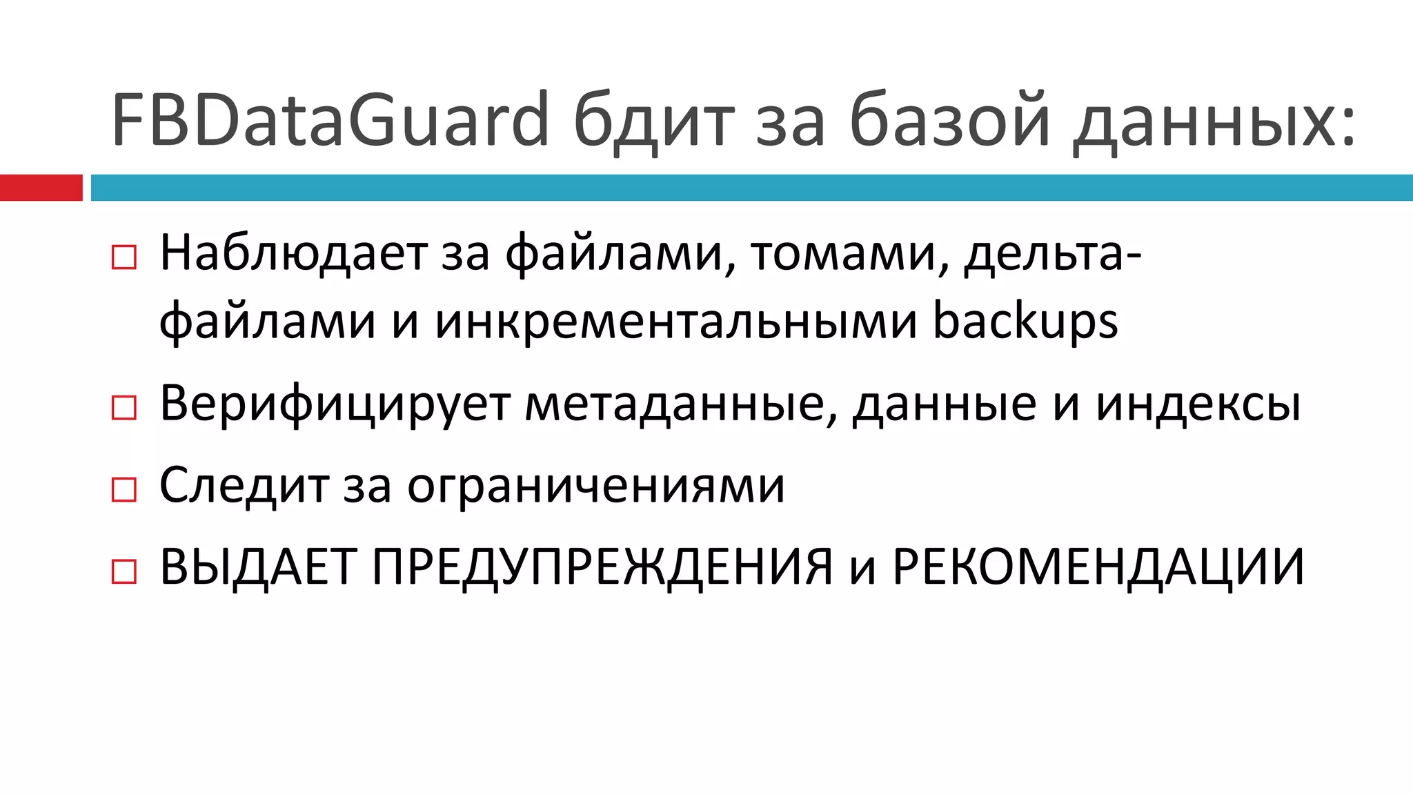 FBDataGuard бдит за базой данных:
   Наблюдает за файлами, томами, дельта-
    файлами и инкрементальными backups
   Верифицирует метаданные, данные и индексы
   Следит за ограничениями
   ВЫДАЕТ ПРЕДУПРЕЖДЕНИЯ и РЕКОМЕНДАЦИИ
 