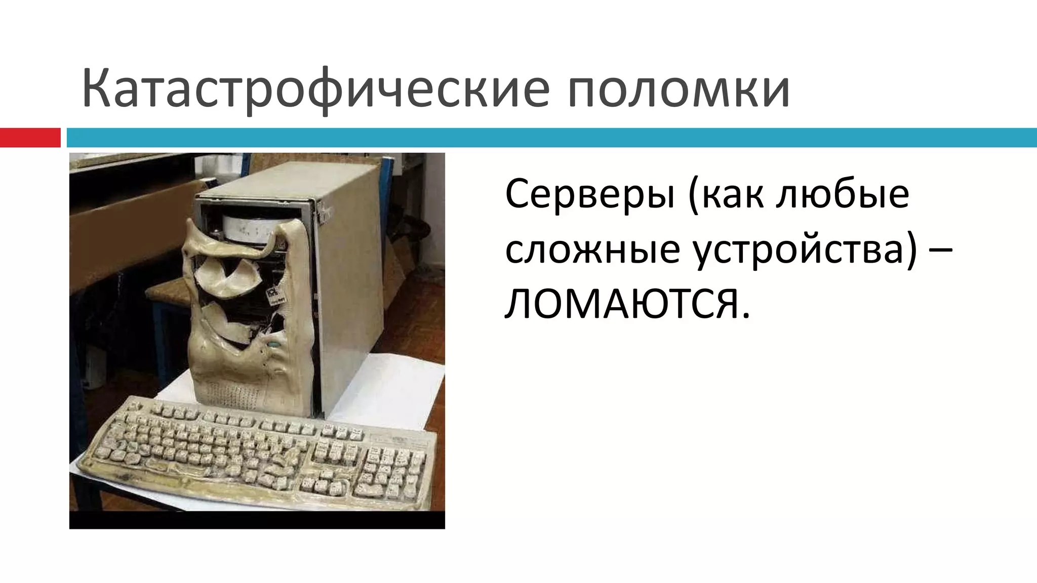 Катастрофические поломки
              Серверы (как любые
              сложные устройства) –
              ЛОМАЮТСЯ.
 