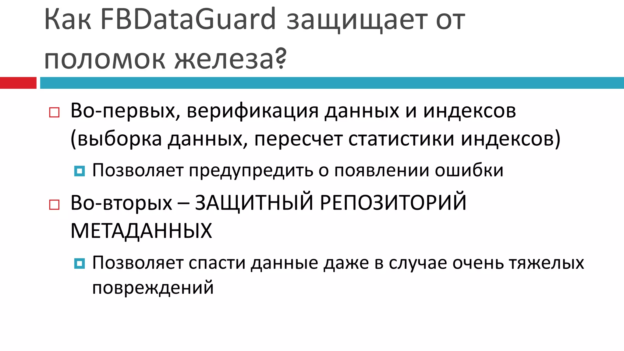 Как FBDataGuard защищает от
поломок железа?
   Во-первых, верификация данных и индексов
    (выборка данных, пересчет статистики индексов)
       Позволяет предупредить о появлении ошибки
   Во-вторых – ЗАЩИТНЫЙ РЕПОЗИТОРИЙ
    МЕТАДАННЫХ
       Позволяет спасти данные даже в случае очень тяжелых
        повреждений
 