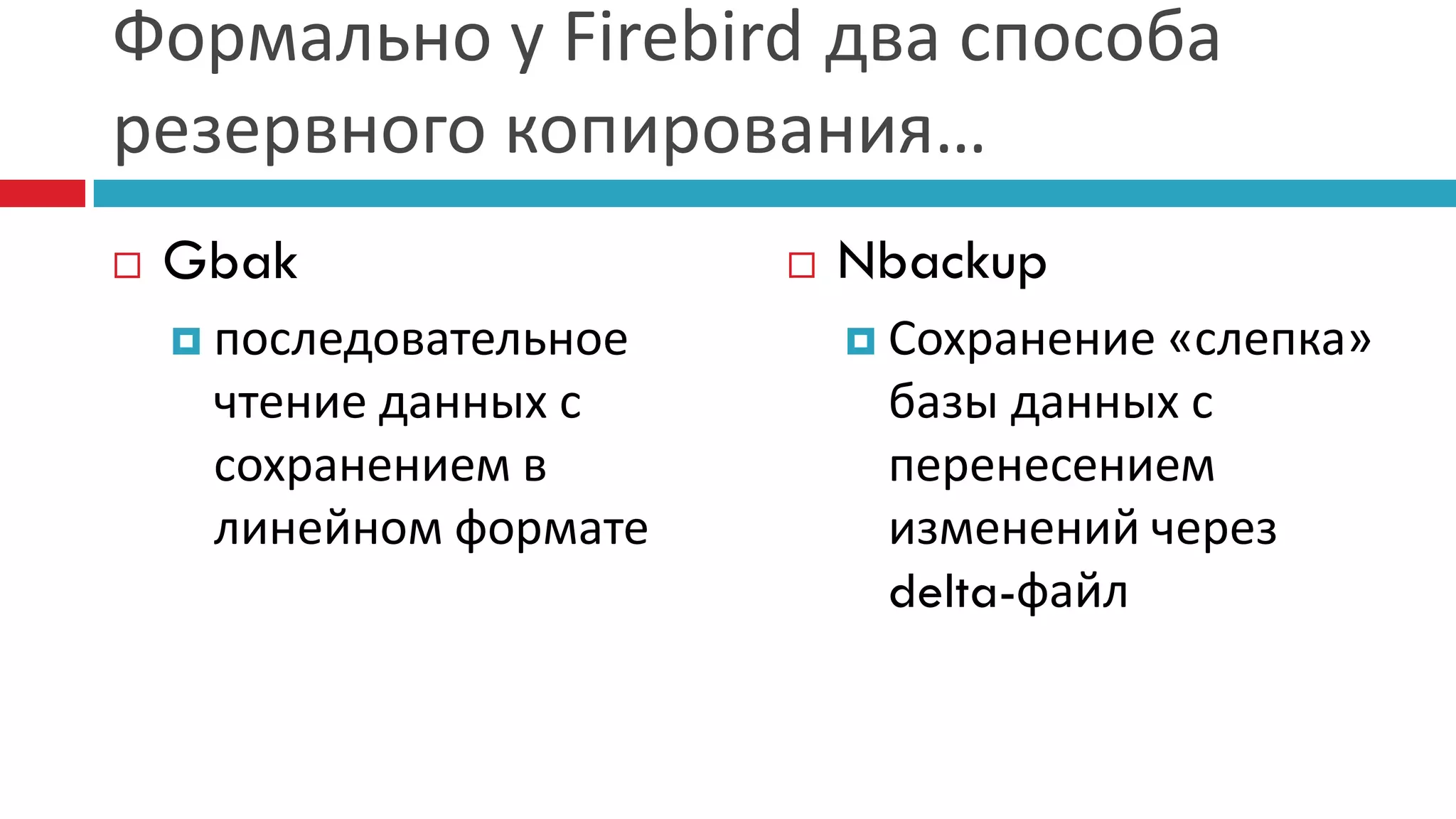 Формально у Firebird два способа
резервного копирования…
   Gbak                    Nbackup
     последовательное        Сохранение«слепка»
     чтение данных с          базы данных с
     сохранением в            перенесением
     линейном формате         изменений через
                              delta-файл
 