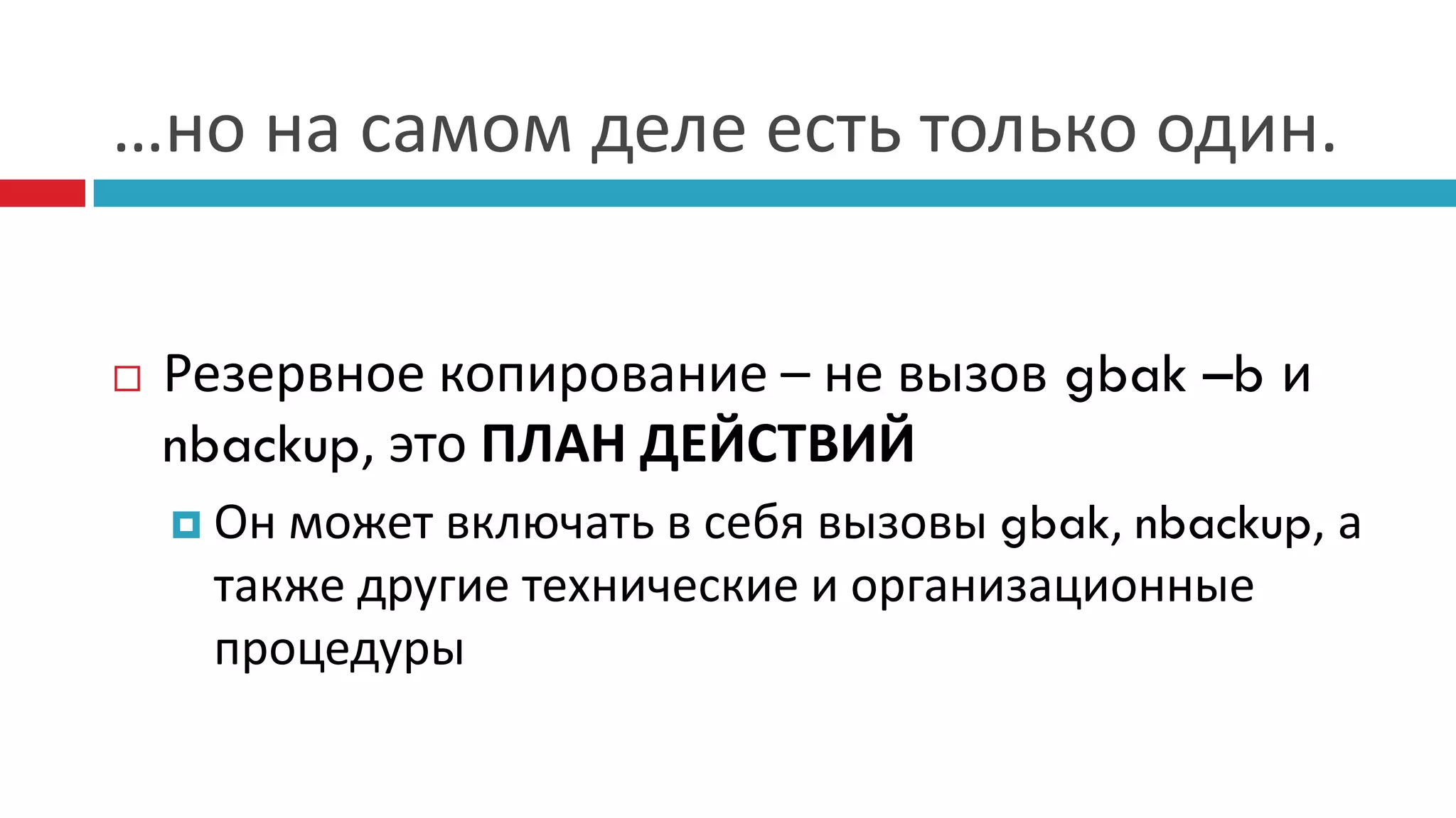 …но на самом деле есть только один.


   Резервное копирование – не вызов gbak –b и
    nbackup, это ПЛАН ДЕЙСТВИЙ
     Онможет включать в себя вызовы gbak, nbackup, а
     также другие технические и организационные
     процедуры
 
