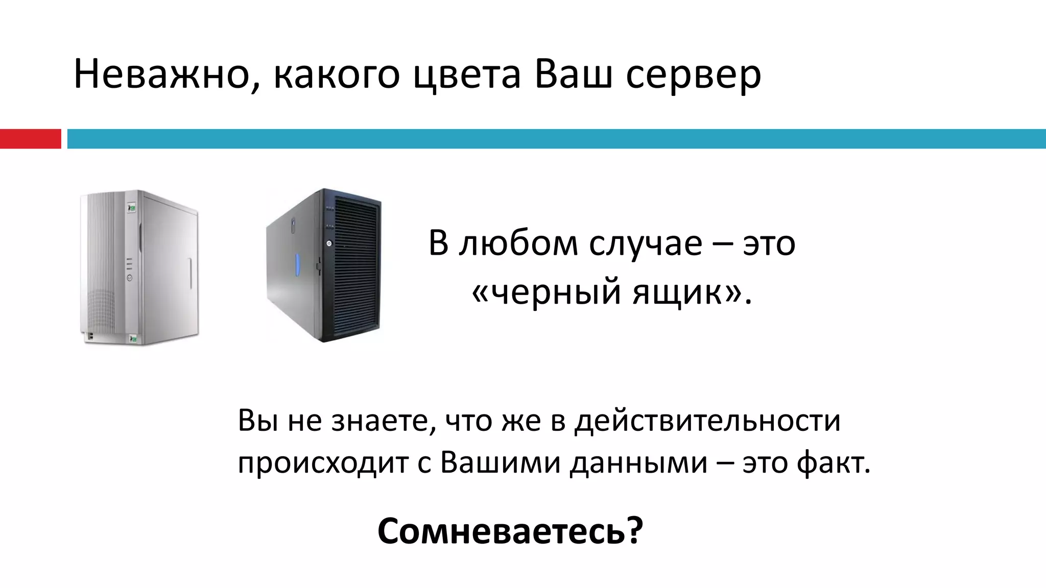 Неважно, какого цвета Ваш сервер


                  В любом случае – это
                     «черный ящик».


       Вы не знаете, что же в действительности
       происходит с Вашими данными – это факт.

               Сомневаетесь?
 