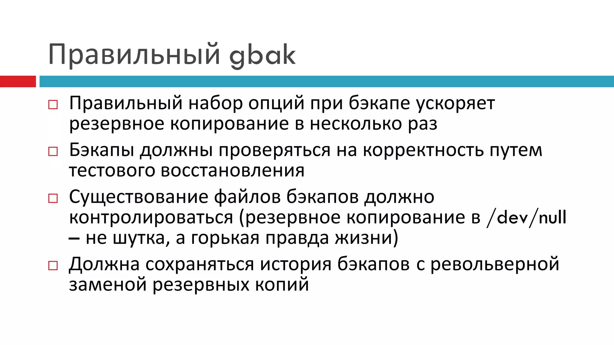 Правильный gbak
   Правильный набор опций при бэкапе ускоряет
    резервное копирование в несколько раз
   Бэкапы должны проверяться на корректность путем
    тестового восстановления
   Существование файлов бэкапов должно
    контролироваться (резервное копирование в /dev/null
    – не шутка, а горькая правда жизни)
   Должна сохраняться история бэкапов с револьверной
    заменой резервных копий
 
