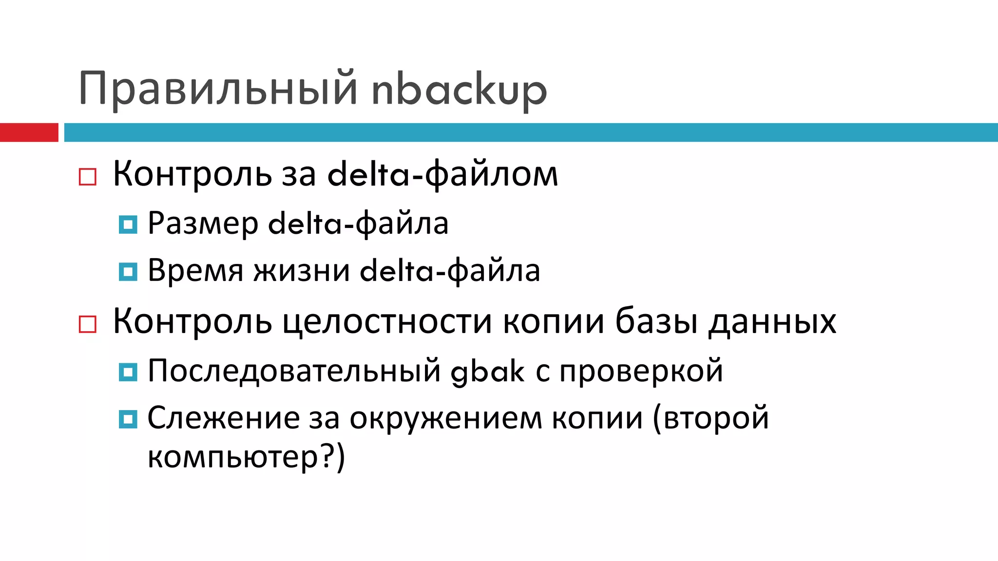Правильный nbackup
   Контроль за delta-файлом
     Размер delta-файла
     Время жизни delta-файла

   Контроль целостности копии базы данных
     Последовательный gbak с проверкой
     Слежение за окружением копии (второй
      компьютер?)
 