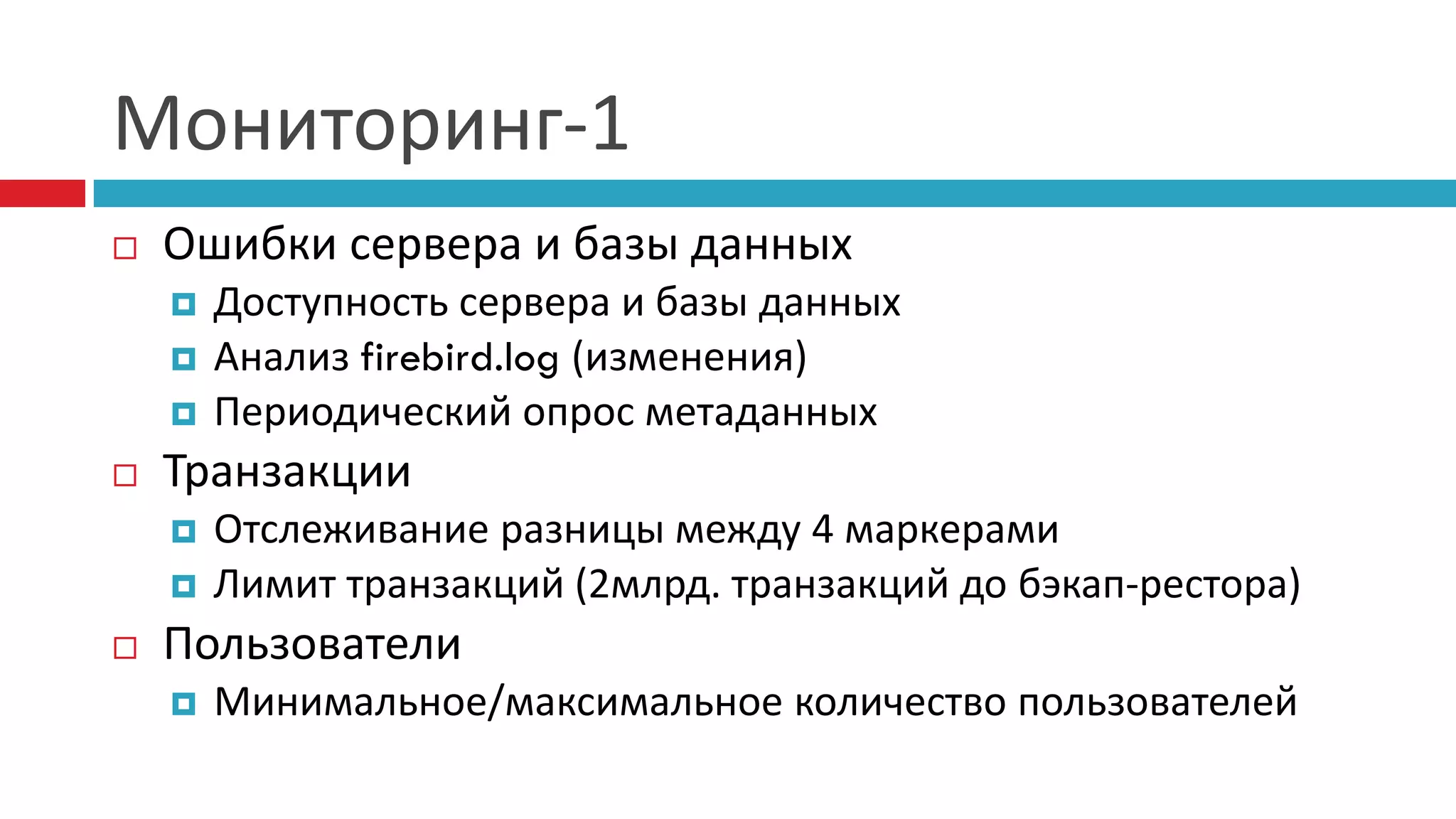 Мониторинг-1
   Ошибки сервера и базы данных
       Доступность сервера и базы данных
       Анализ firebird.log (изменения)
       Периодический опрос метаданных
   Транзакции
       Отслеживание разницы между 4 маркерами
       Лимит транзакций (2млрд. транзакций до бэкап-рестора)
   Пользователи
       Минимальное/максимальное количество пользователей
 
