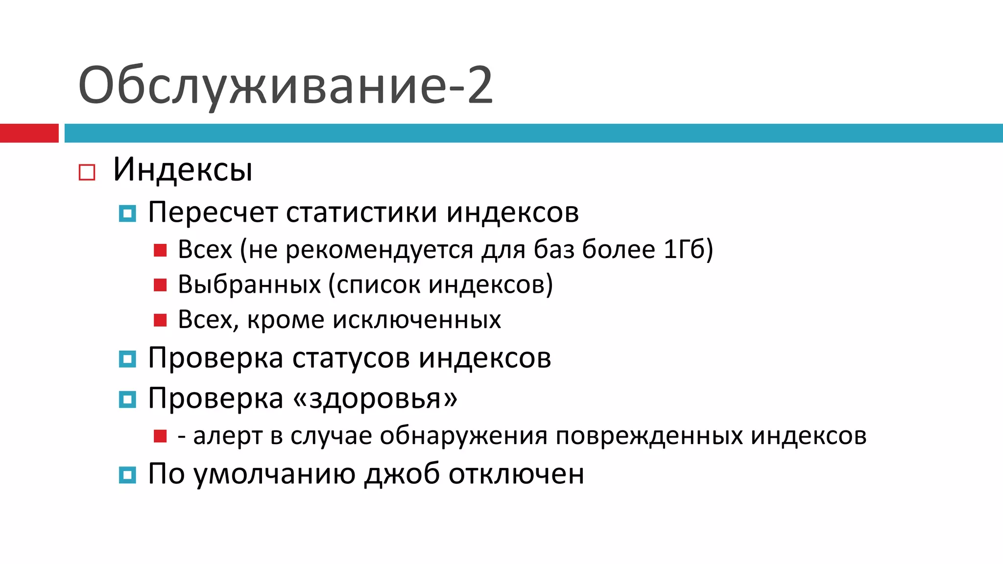 Обслуживание-2
   Индексы
       Пересчет статистики индексов
         Всех (не рекомендуется для баз более 1Гб)
         Выбранных (список индексов)
         Всех, кроме исключенных
     Проверка статусов индексов
     Проверка «здоровья»
           - алерт в случае обнаружения поврежденных индексов
       По умолчанию джоб отключен
 