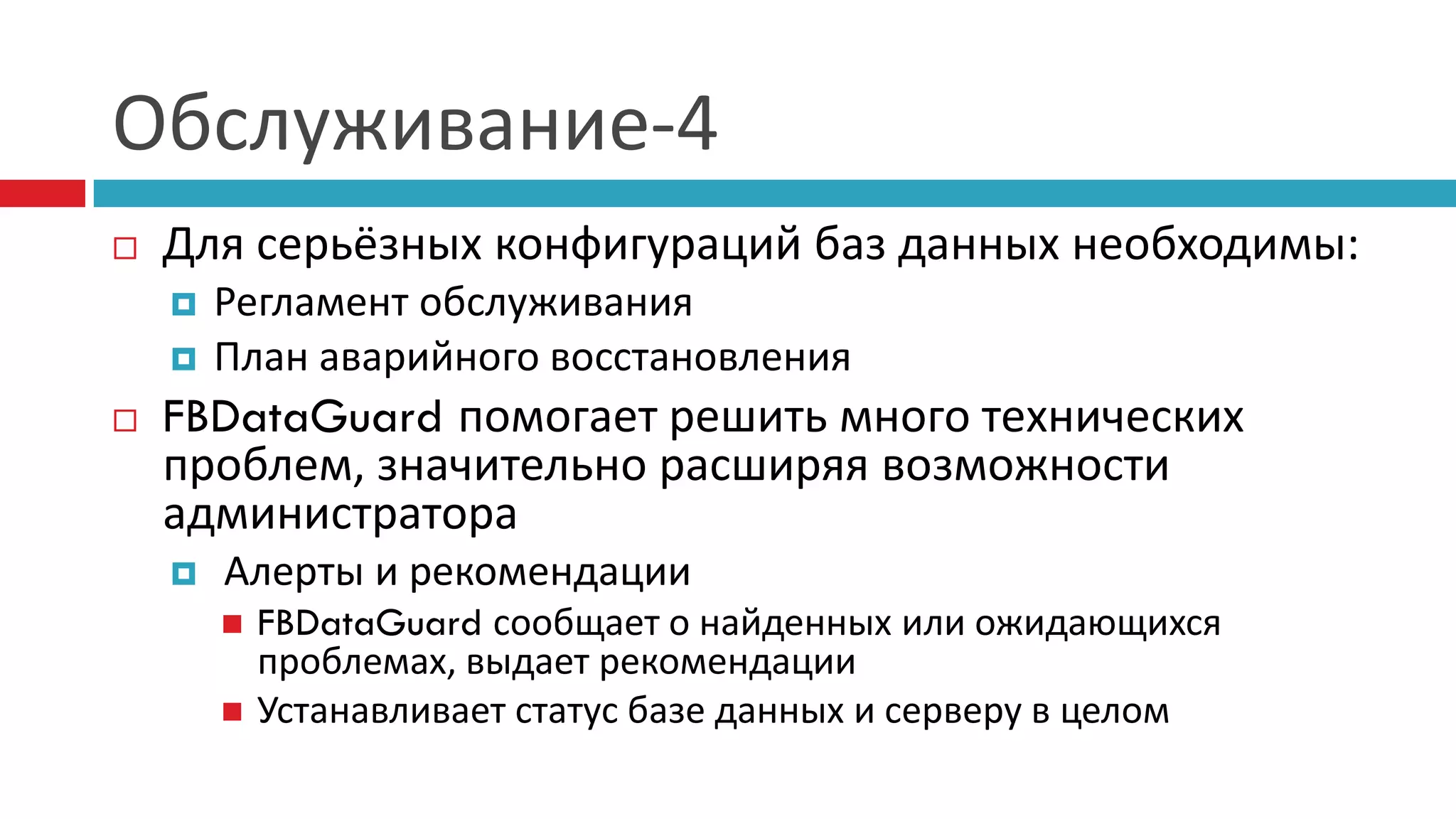 Обслуживание-4
   Для серьёзных конфигураций баз данных необходимы:
       Регламент обслуживания
       План аварийного восстановления
   FBDataGuard помогает решить много технических
    проблем, значительно расширяя возможности
    администратора
       Алерты и рекомендации
           FBDataGuard сообщает о найденных или ожидающихся
            проблемах, выдает рекомендации
           Устанавливает статус базе данных и серверу в целом
 