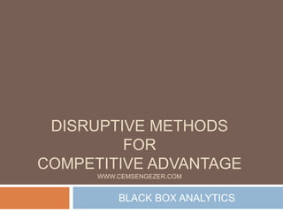 DISRUPTIVE METHODS
FOR
COMPETITIVE ADVANTAGE
WWW.CEMSENGEZER.COM
BLACK BOX ANALYTICS
 