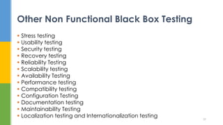  Stress testing
 Usability testing
 Security testing
 Recovery testing
 Reliability Testing
 Scalability testing
 Availability Testing
 Performance testing
 Compatibility testing
 Configuration Testing
 Documentation testing
 Maintainability Testing
 Localization testing and Internationalization testing
Other Non Functional Black Box Testing
39
 